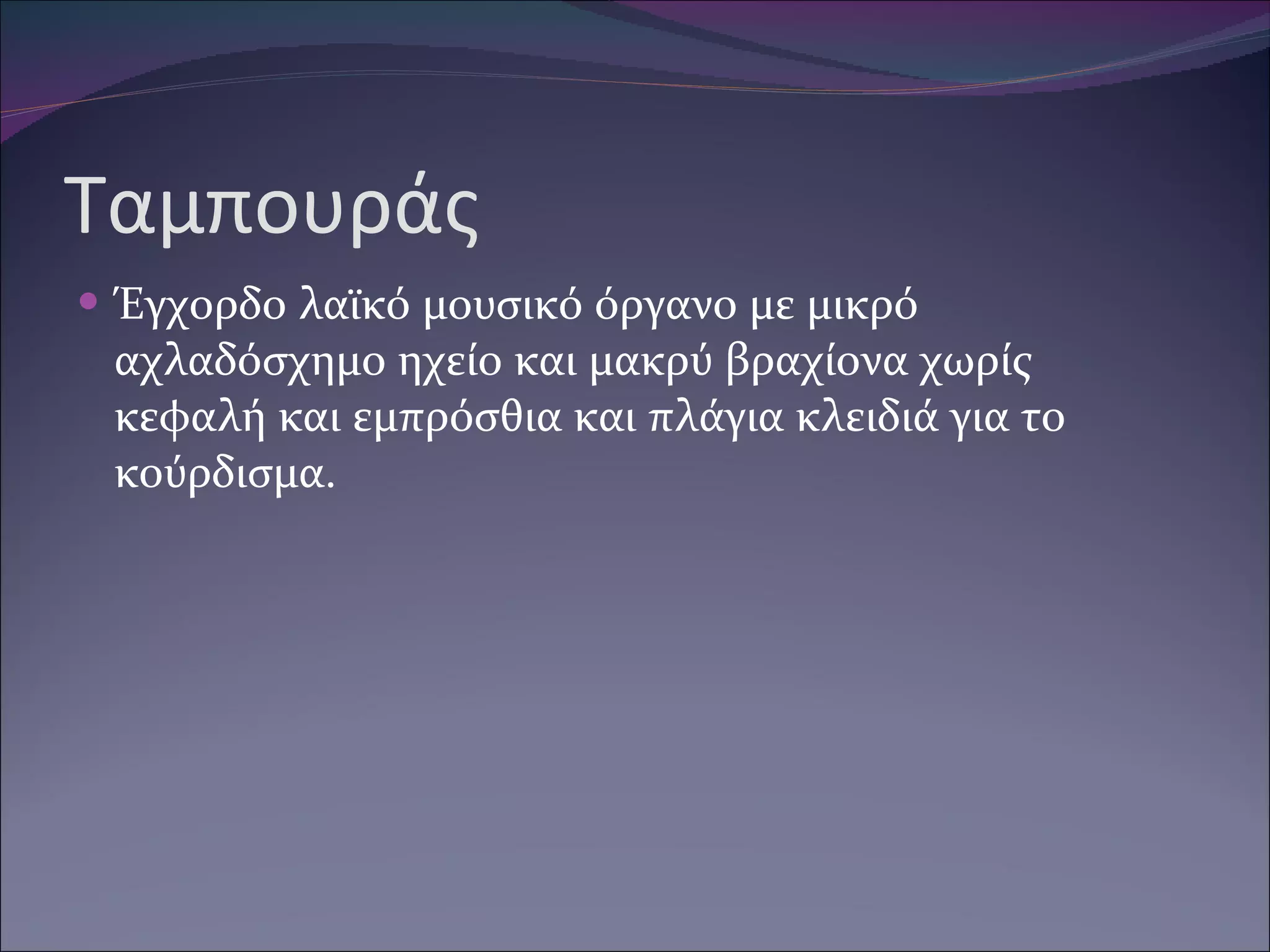 Ταμπουράς Έγχορδο λαϊκό μουσικό όργανο με μικρό αχλαδόσχημο ηχείο και μακρύ βραχίονα χωρίς κεφαλή και εμπρόσθια και πλάγια κλειδιά για το κούρδισμα. 