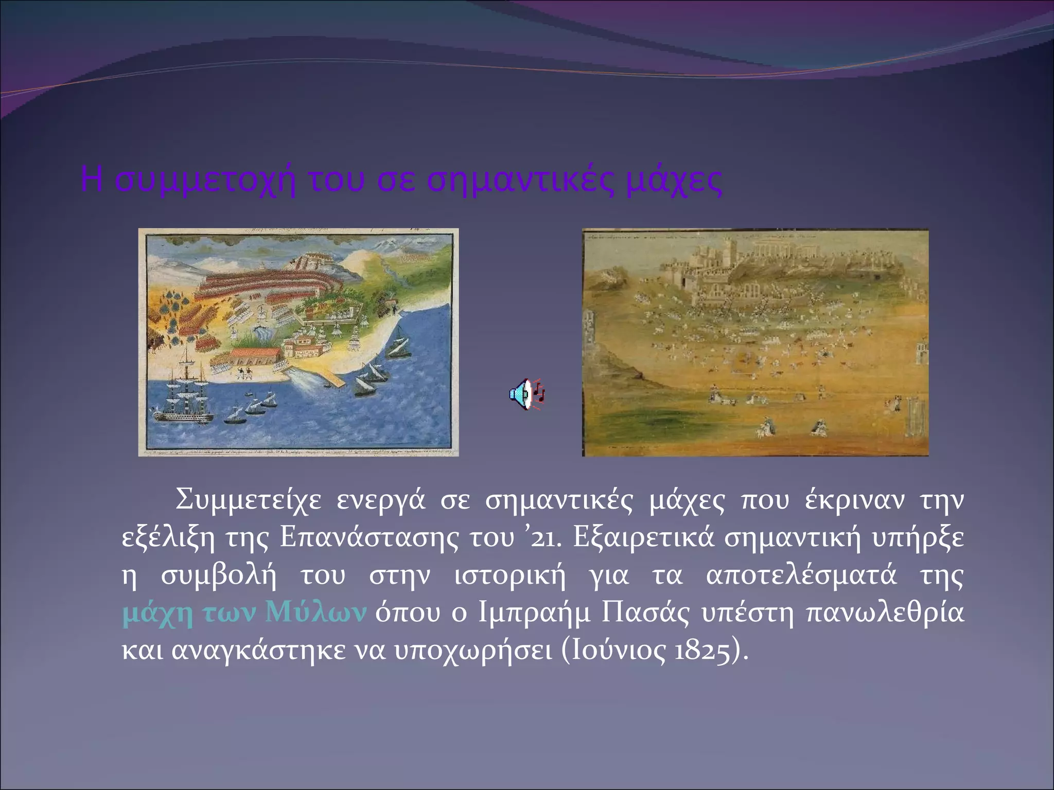 Η συμμετοχή του σε σημαντικές μάχες Συμμετείχε ενεργά σε σημαντικές μάχες που έκριναν την εξέλιξη της Επανάστασης του ’21. Εξαιρετικά σημαντική υπήρξε η συμβολή του στην ιστορική για τα αποτελέσματά της  μάχη των Μύλων   όπου ο Ιμπραήμ Πασάς υπέστη πανωλεθρία και αναγκάστηκε να υποχωρήσει (Ιούνιος 1825).  