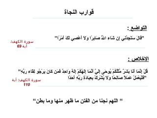 ”  اللهم نجنا من الفتن ما ظهر منها وما بطن“ قوارب النجاة   التواضع  : ” قَالَ سَتَجِدُنِي إِن شَاء اللَّهُ صَابِرًا وَلَا أَعْصِي لَكَ أَمْرًا “   سورة الكهف :  أية  69 الإخلاص  : ” قُلْ إِنَّمَا أَنَا بَشَرٌ مِّثْلُكُمْ يُوحَى إِلَيَّ أَنَّمَا إِلَهُكُمْ إِلَهٌ وَاحِدٌ فَمَن كَانَ يَرْجُو لِقَاء رَبِّهِ فَلْيَعْمَلْ عَمَلًا صَالِحًا وَلَا يُشْرِكْ بِعِبَادَةِ رَبِّهِ أَحَدًا “   سورة الكهف :  أية  110 