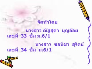 จัึϸำโึϸ   นางสาว ณัฐสุดา  บุญอ้อย  เลขที่  33  ชั้น ม .6/1 นางสาว  ชลนิชา  สุรัตน์  เลขที่  34  ชั้น  ม .6/1 