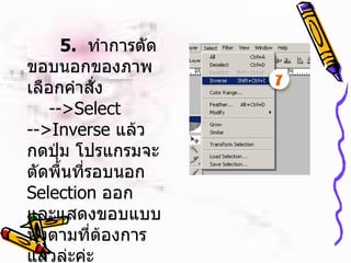   5.   ทำการตัดขอบนอกของภาพ เลือกคำสั่ง -- >Select -->Inverse  แล้วกดปุ่ม โปรแกรมจะตัดพื้นที่รอบนอก  Selection  ออก และแสดงขอบแบบฟุ้งตามที่ต้องการแล้วล่ะค่ะ   
