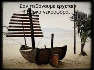 Σαν πεθάνουμε έρχεται ή βάρκα νεκροφόρα. 
