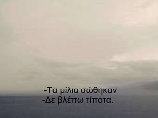 -Τα μίλια σώθηκαν -Δε βλέπω τίποτα.  