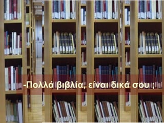 -Πολλά βιβλία, είναι δικά σου ;   