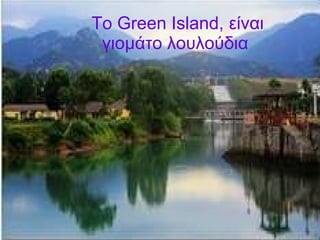 Το  Green Island , είναι γιομάτο λουλούδια   