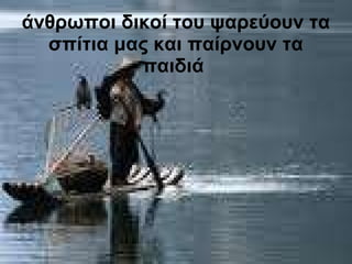 άνθρωποι δικοί του ψαρεύουν τα σπίτια μας   και παίρνουν τα παιδιά   
