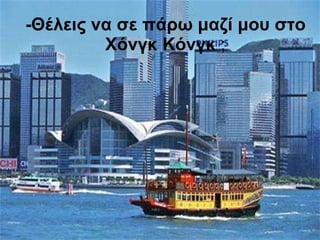-Θέλεις να σε πάρω μαζί μου στο Χόνγκ Κόνγκ  ; 