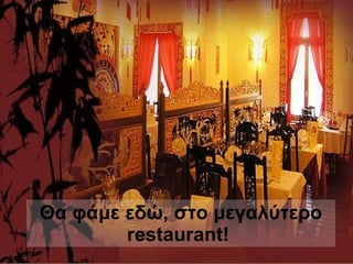 Θα φάμε εδώ, στο μεγαλύτερο  restaurant !   