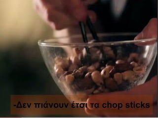 -Δεν πιάνουν έτσι τα  chop sticks   
