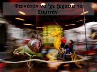 Φαινόταν να 'χε ξεχάσει το Σαμπάν  