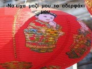 -Να είχα  μαζί  μου  το  αδερφάκι  μου   