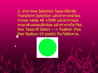 3 .  ทําการหด  Selection  โดยมาที่คําสั่ง  Transform Selection  แล้วทําการหดโดยการหด กดปุ่ม  Alt +Shift  แล้วทําการแดรกเมาส์วงกลมเล็กน้อย แล้วทําการใส่  Feather  โดยมาที่  Select ---> Feather (Feather Radius=10 pixels)  ก็จะได้ดังภาพ .                                                                                                                                                                                            