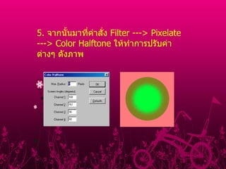 5 .  จากนั้นมาที่คำสั่ง  Filter ---> Pixelate ---> Color Halftone  ให้ทำการปรับค่าต่างๆ ดังภาพ  