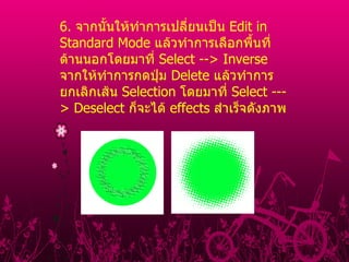 6 .  จากนั้นให้ทำการเปลี่ยนเป็น  Edit in Standard Mode  แล้วทำการเลือกพื้นที่ด้านนอกโดยมาที่  Select --> Inverse  จากให้ทำการกดปุ่ม  Delete  แล้วทำการยกเลิกเส้น  Selection  โดยมาที่  Select ---> Deselect  ก็จะได้  effects  สำเร็จดังภาพ         