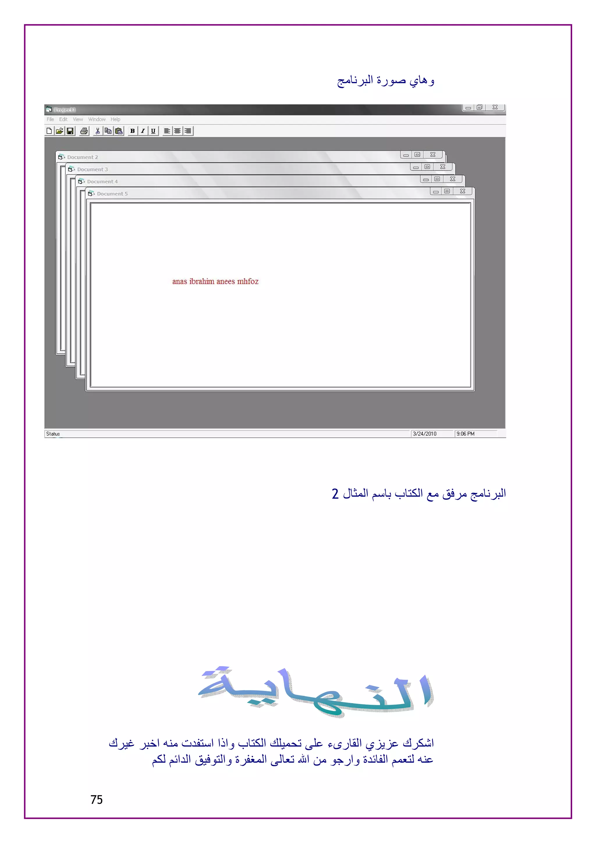 ‫وھﺎي ﺻﻮرة اﻟﺒﺮﻧﺎﻣﺞ‬




                                                     ‫اﻟﺒﺮﻧﺎﻣﺞ ﻣﺮﻓﻖ ﻣﻊ اﻟﻜﺘﺎب ﺑﺎﺳﻢ اﻟﻤﺜﺎل 2‬




     ‫اﺷﻜﺮك ﻋﺰﯾﺰي اﻟﻘﺎرىء ﻋﻠﻰ ﺗﺤﻤﯿﻠﻚ اﻟﻜﺘﺎب واذا اﺳﺘﻔﺪت ﻣﻨﮫ اﺧﺒﺮ ﻏﯿﺮك‬
            ‫ﻋﻨﮫ ﻟﺘﻌﻤﻢ اﻟﻔﺎﺋﺪة وارﺟﻮ ﻣﻦ اﷲ ﺗﻌﺎﻟﻰ اﻟﻤﻐﻔﺮة واﻟﺘﻮﻓﯿﻖ اﻟﺪاﺋﻢ ﻟﻜﻢ‬

‫57‬
 