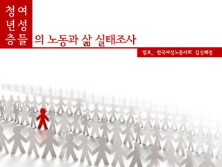 청여
년성
층 들 의 노동과 삶 실태조사
                   발표_ 한국여성노동자회 김신혜정
 