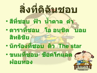 สิ่งที่ดิฉันชอบ สีที่ชอบ  ฟ้า  น้ำตาล  ดำ ดาราที่ชอบ  โอ อนุชิต  บอย สิทธิชัย นักร้องที่ชอบ  ดิว  The star ขนมที่ชอบ  ช็อคโกแลต  ฝอยทอง 