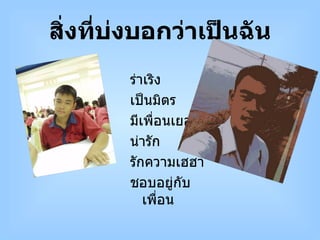 สิ่งที่บ่งบอกว่าเป็นฉัน ร่าเริง เป็นมิตร มีเพื่อนเยอะ น่ารัก รักความเฮฮา ชอบอยู่กับเพื่อน 