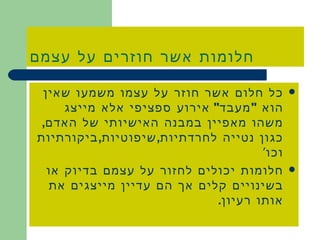 חלומות אשר חוזרים על עצמם כל חלום אשר חוזר על עצמו משמעו שאין הוא  &quot; מעבד &quot;  אירוע ספציפי אלא מייצג משהו מאפיין במבנה האישיותי של האדם ,  כגון נטייה לחרדתיות , שיפוטיות , ביקורתיות וכו ‘ חלומות יכולים לחזור על עצמם בדיוק או בשינויים קלים אך הם עדיין מייצגים את אותו רעיון . 