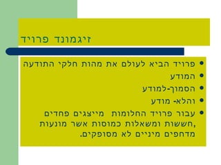 זיגמונד פרויד פרויד הביא לעולם את מהות חלקי התודעה המודע הסמוך - למודע והלא -  מודע עבור פרויד החלומות  מייצגים פחדים  , חששות ומשאלות כמוסות אשר מונעות מדחפים מיניים לא מסופקים . 