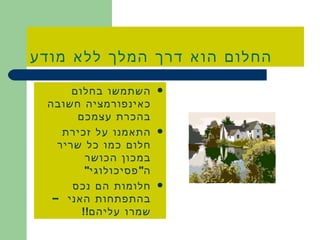 החלום הוא דרך המלך ללא מודע השתמשו בחלום כאינפורמציה חשובה בהכרת עצמכם התאמנו על זכירת חלום כמו כל שריר במכון הכושר ה &quot; פסיכולוגי &quot; חלומות הם נכס בהתפתחות האני –שמרו עליהם !! 
