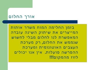 אורך החלום בזמן החלימה המוח משדר אותות המייצרים את שיתוק השינה עובדה המאפשרת לנו לחלום מבלי לחשוש שנממש את החלום ,  רק מערכת העצבים האוטונומית ומערכת ההפרשה פועלות .  אין אנו יכולים לזוז מהמקום !!! 