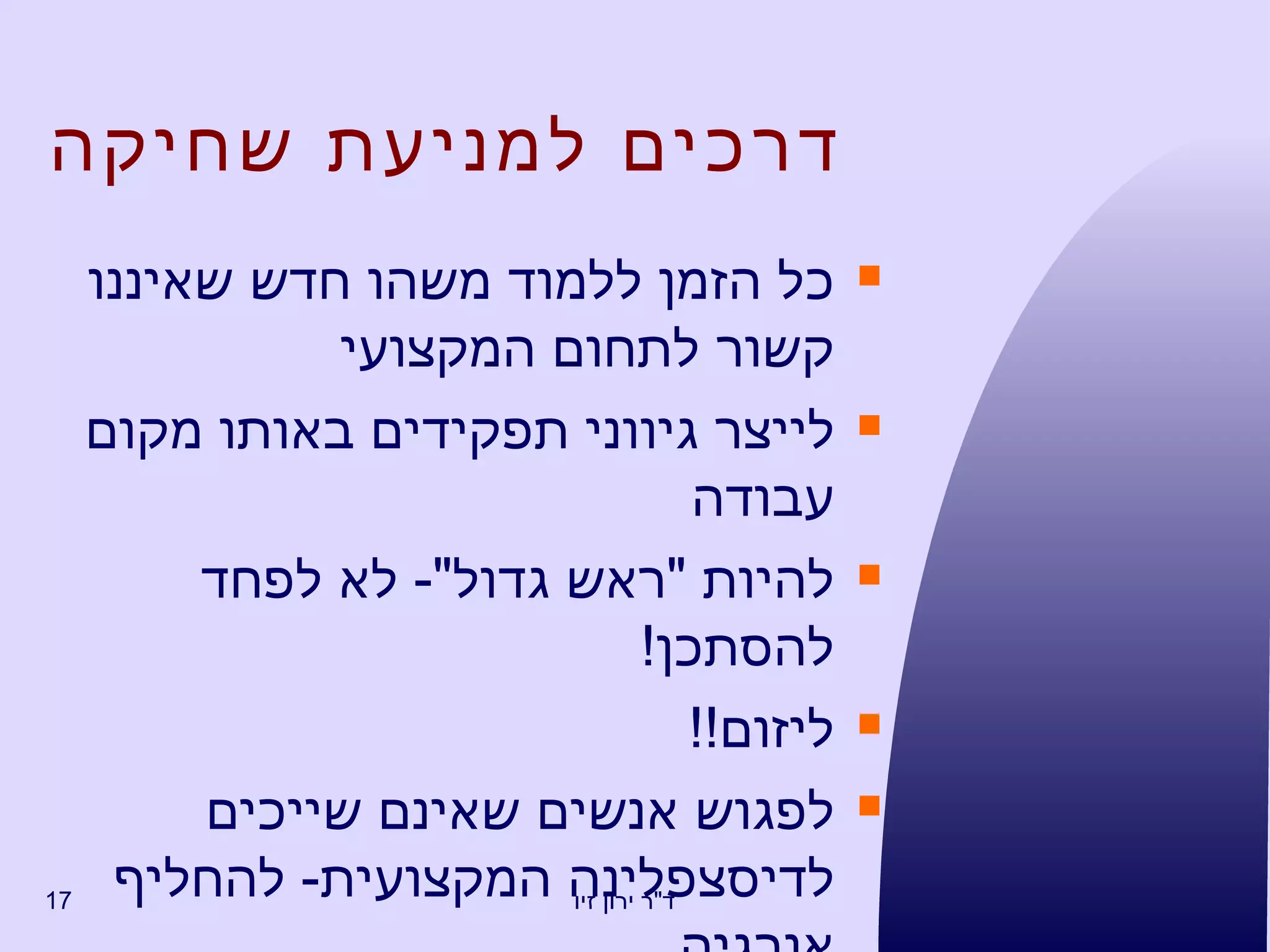 דרכים למניעת שחיקה כל הזמן ללמוד משהו חדש שאיננו קשור לתחום המקצועי לייצר גיווני תפקידים באותו מקום עבודה להיות  " ראש גדול "-  לא לפחד להסתכן ! ליזום !! לפגוש אנשים שאינם שייכים לדיסצפלינה המקצועית -  להחליף אנרגיה . 