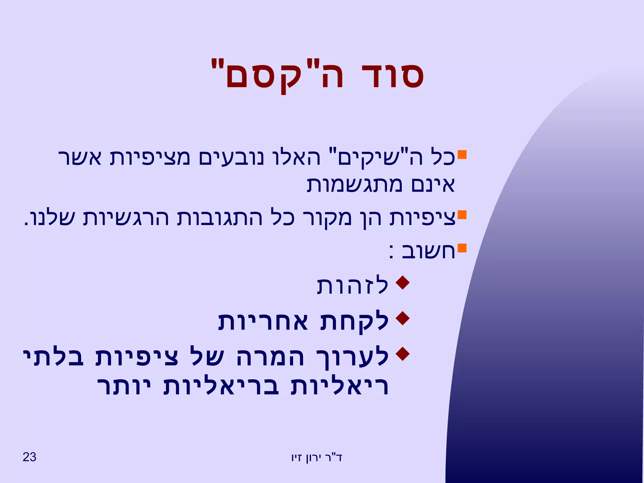 סוד ה " קסם " כל ה " שיקים "  האלו נובעים מציפיות אשר אינם מתגשמות ציפיות הן מקור כל התגובות הרגשיות שלנו . חשוב  : לזהות לקחת אחריות לערוך המרה של ציפיות בלתי ריאליות בריאליות יותר 