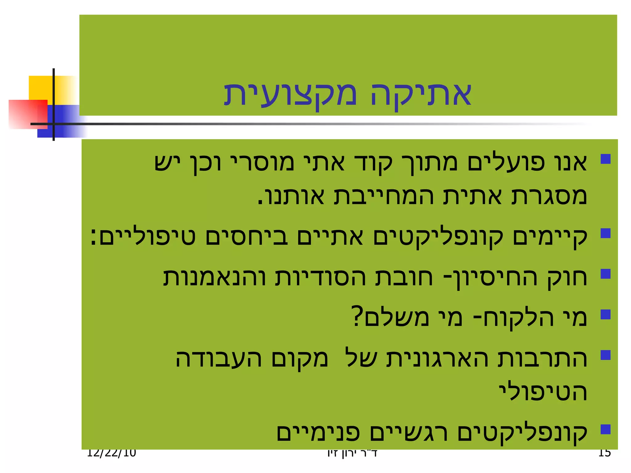 אתיקה מקצועית אנו פועלים מתוך קוד אתי מוסרי וכן יש מסגרת אתית המחייבת אותנו . קיימים קונפליקטים אתיים ביחסים טיפוליים : חוק החיסיון -  חובת הסודיות והנאמנות מי הלקוח -  מי משלם ? התרבות הארגונית של  מקום העבודה הטיפולי קונפליקטים רגשיים פנימיים 