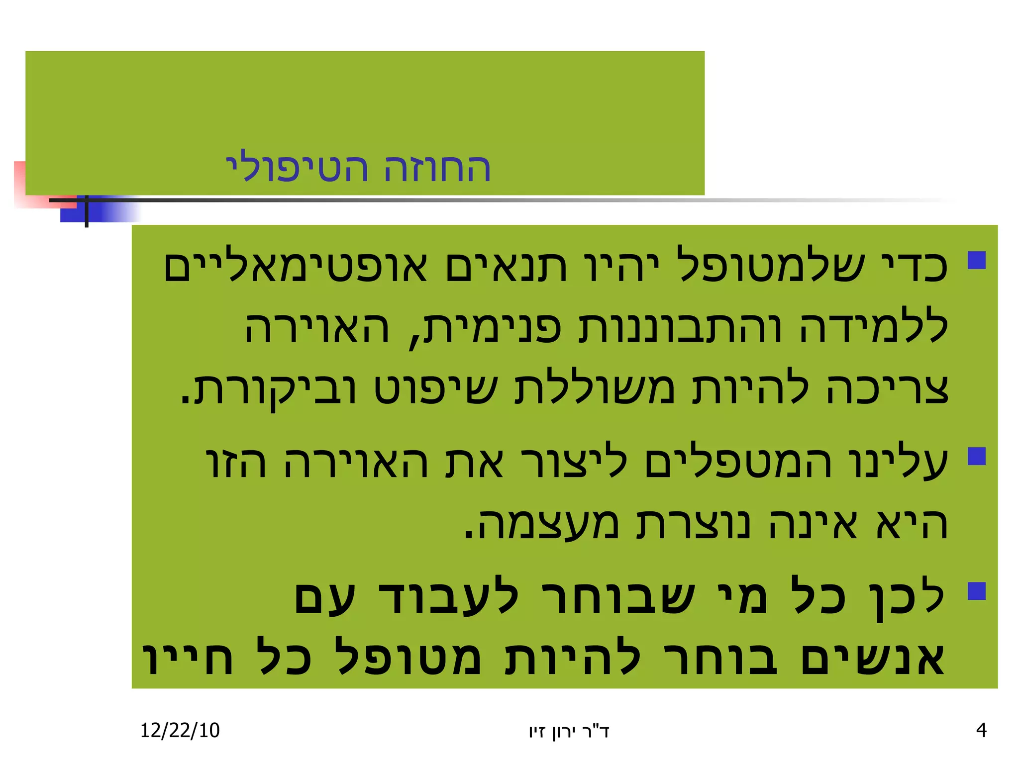 ה חוזה הטיפולי כדי שלמט ו פל יהי ו  תנאים א ו פטימאליים ללמידה והת ב וננות פנימי ת ,  האוירה צריכה להיות משול ל ת שיפוט וביקורת . ע לינו המטפלים ליצור את האוירה הזו היא אינה נוצר ת  מעצמה . ל כן כל מי שבוחר לעבוד עם אנש י ם בוחר להיות מטופל כל חייו  