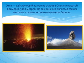 Этна — действующий вулкан на острове Сицилия высотой примерно 3380 метров. На сей день она является самым высоким и самым активным вулканом Европы.