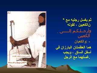 *  ثم يغسل رجليه مع الكعبين ، لقوله      وأرجــلـكـم إلـــــى الكعبين     والكعبان  : -   هما العظمتان البارزان في أسفل الساق ، ويجب غسلهما مع الرجل  .  