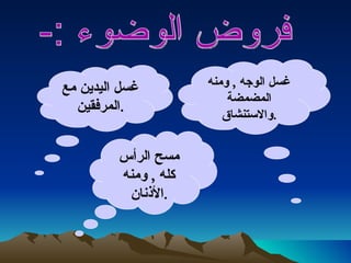 فروض الوضوء :-  غسل الوجه  ,  ومنه المضمضة والاستنشاق  .  غسل اليدين مع المرفقين  .  مسح الرأس كله  ,  ومنه الأذنان  .  