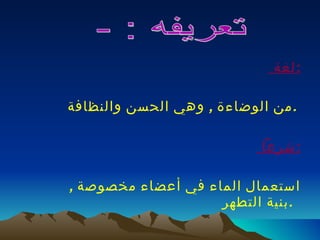 لغة  : من الوضاءة  ,  وهي الحسن والنظافة  .  شرعاً  : استعمال الماء في أعضاء مخصوصة  ,  بنية التطهر .   تعريفه : -  