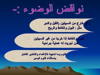 نواقض الوضوء :-  كل خارج من السبيلين  ( القبل والدبر )  مثل  :  البول والغائط والريح   البول والغائط إذا خرجا من غير السبيلين  كمن أجريت له عملية جراحية  .  النوم وما شابهه كالإغماء والتخدير الكامل باستثناء النوم اليسير  .  