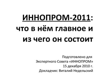 ИННОПРОМ-2011 : что в нём главное и из чего он состоит  Подготовлено для  Экспертного Совета «ИННОПРОМ» 15 декабря 2010 г. Докладчик: Виталий Недельский 