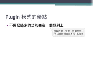 Plugin 模式的優點
• 不用把過多的功能塞在一個類別上
               例如活動、金流、折價券等，
               可以分開獨立成不同 Plugin
 