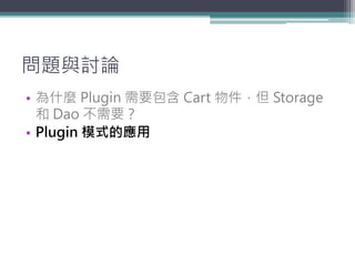 問題與討論
• 為什麼 Plugin 需要包含 Cart 物件，但 Storage
  和 Dao 不需要？
• Plugin 模式的應用
 