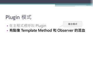 Plugin 模式
                            複合模式
• 在主程式裡呼叫 Plugin
• 有點像 Template Method 和 Observer 的混血
 