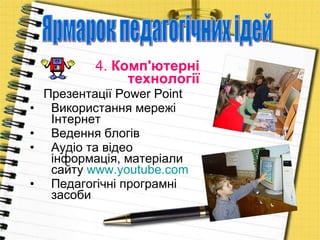 4.  Комп'ютерні   технології Презентації  Power Point  Використання мережі Інтернет Ведення блогів Аудіо та відео інформація, матеріали сайту  www.youtube.com   Педагогічні програмні засоби  Ярмарок педагогічних ідей  