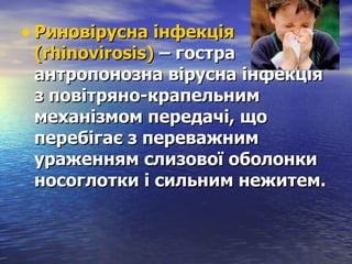 Риновірусна інфекція (rhinovirosis)  – гостра антропонозна вірусна інфекція з повітряно-крапельним механізмом передачі, що перебігає з переважним ураженням слизової оболонки носоглотки і сильним нежитем.  