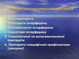 Класифікація противірусних препаратів 1. Хіміопрепарати 2. Препарати інтерферону 3. Рекомбінантні інтерферони 4. Індуктори інтерферону 5. Гомеопатичні та антигомотоксичні препарати 6. Препарати специфічної профілактики (вакцини) 