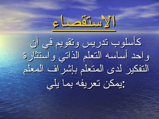 الاستقصاء كأسلوب تدريس وتقويم في آن واحد أساسه التعلم الذاتي واستثارة التفكير لدى المتعلم بإشراف المعلم يمكن تعريفه بما يلي : 