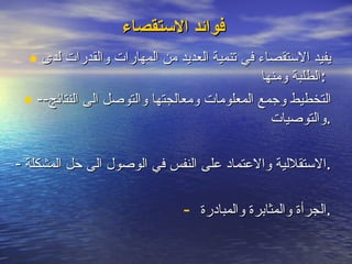 فوائد الاستقصاء   يفيد الاستقصاء في تنمية العديد من المهارات والقدرات لدى الطلبة ومنها :  --التخطيط وجمع المعلومات ومعالجتها والتوصل الى النتائج والتوصيات . -الاستقلالية والاعتماد على النفس في الوصول الى حل المشكلة . الجرأة والمثابرة والمبادرة . 