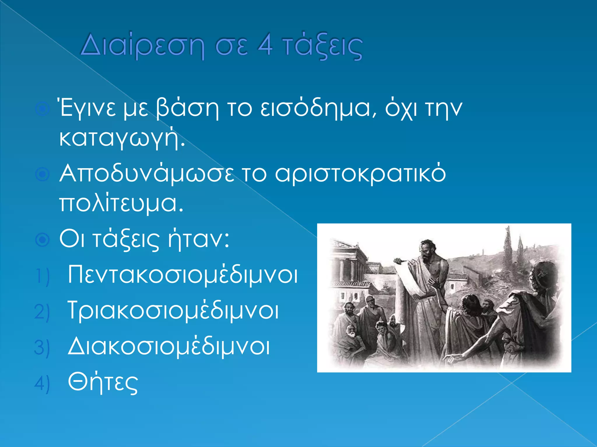 Διαίρεση σε 4 τάξειςΈγινε με βάση το εισόδημα, όχι την καταγωγή.Αποδυνάμωσε το αριστοκρατικό πολίτευμα.Οι τάξεις ήταν:ΠεντακοσιομέδιμνοιΤριακοσιομέδιμνοιΔιακοσιομέδιμνοιΘήτες