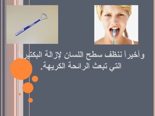 وأخيراً ننظف سطح اللسان لإزالة البكتيريا التي تبعث الرائحة الكريهة . 