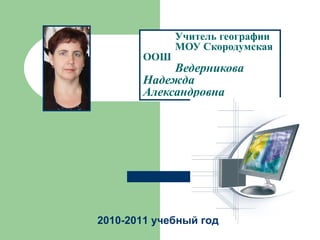 Учитель географии  МОУ Скородумская ООШ Ведерникова Надежда Александровна 2010-2011 учебный год   