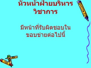 หัวหน้าฝ่ายบริหารวิชาการ   มีหน้าที่รับผิดชอบในขอบข่ายต่อไปนี้ 