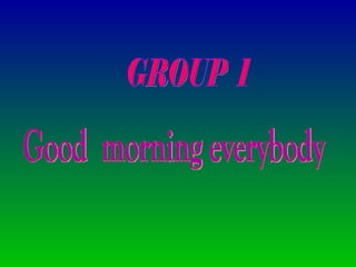 GROUP  1 Good  morning everybody 
