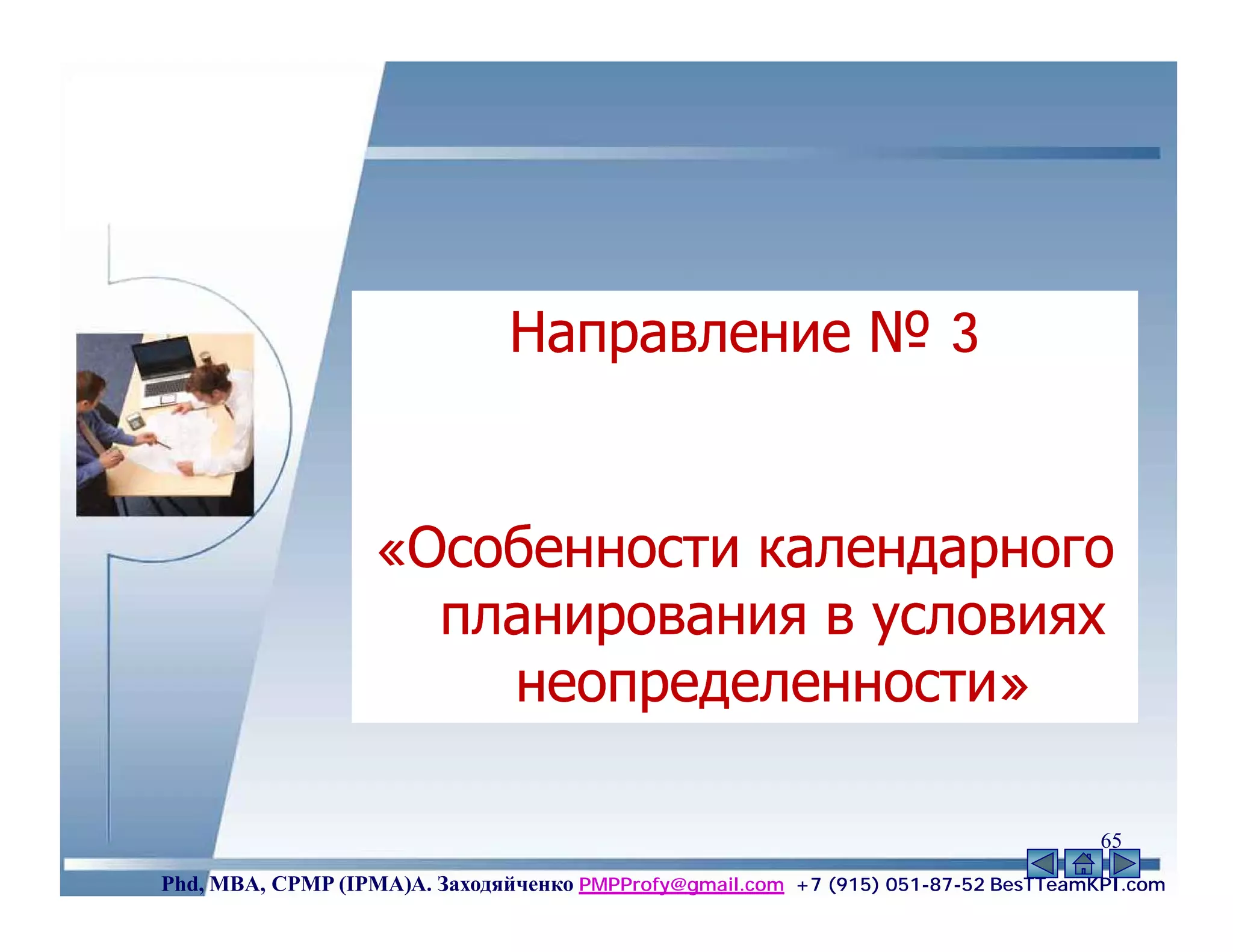 Направление № 3


                   «Особенности календарного
                     планирования в условиях
                       неопределенности»

                                                                                    65
Phd, MBA, CPMP (IPMA)А. Заходяйченко PMPProfy@gmail.com +7 (915) 051-87-52 BesTTeamKPI.com
 